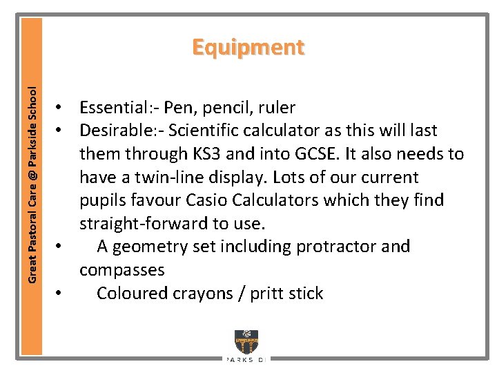 Great Pastoral Care @ Parkside School Equipment • Essential: - Pen, pencil, ruler • Great Pastoral Care @ Parkside School Equipment • Essential: - Pen, pencil, ruler •
