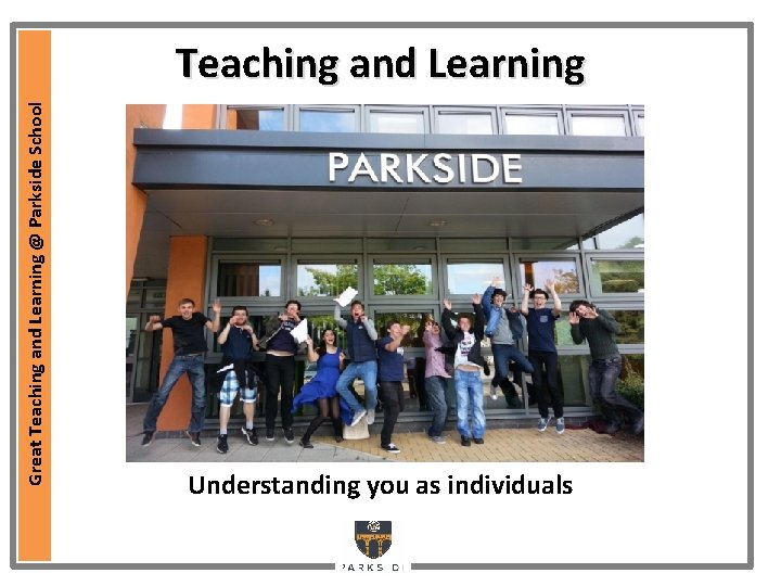 Great Teaching and Learning @ Parkside School Teaching and Learning Understanding you as individuals Great Teaching and Learning @ Parkside School Teaching and Learning Understanding you as individuals