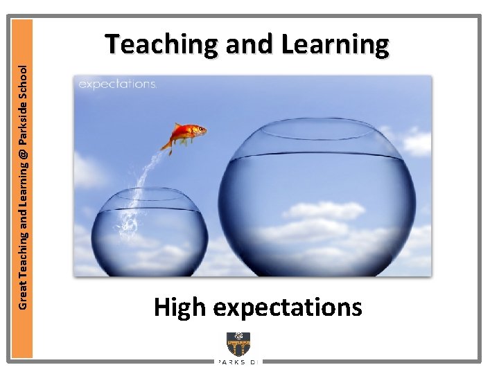 Great Teaching and Learning @ Parkside School Teaching and Learning High expectations Great Teaching and Learning @ Parkside School Teaching and Learning High expectations