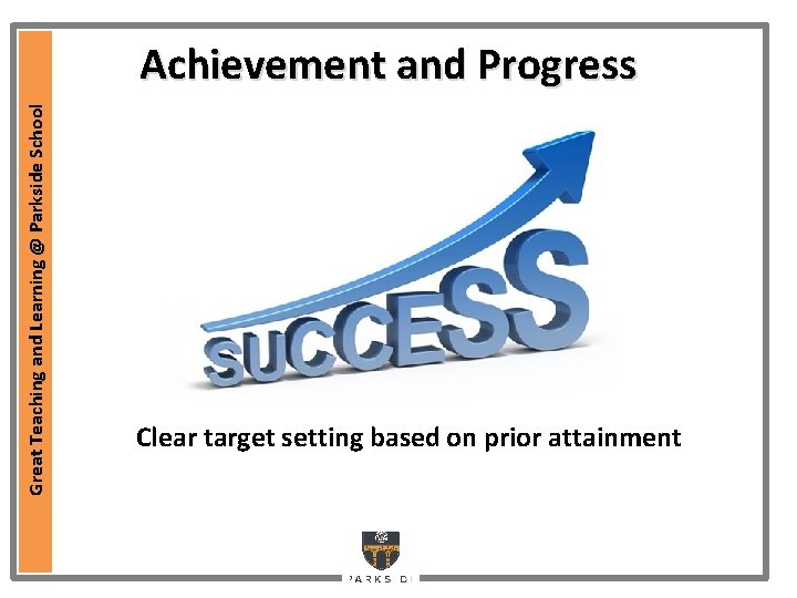 Great Teaching and Learning @ Parkside School Achievement and Progress Clear target setting based Great Teaching and Learning @ Parkside School Achievement and Progress Clear target setting based