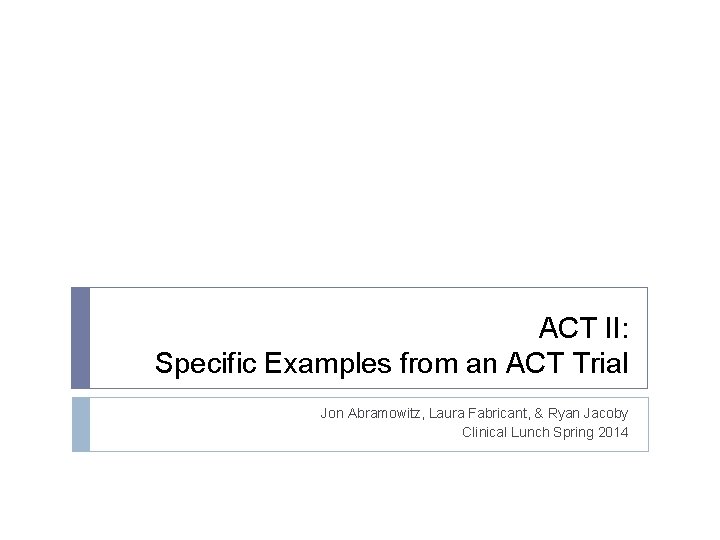 ACT II: Specific Examples from an ACT Trial Jon Abramowitz, Laura Fabricant, & Ryan