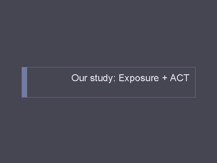 Our study: Exposure + ACT 