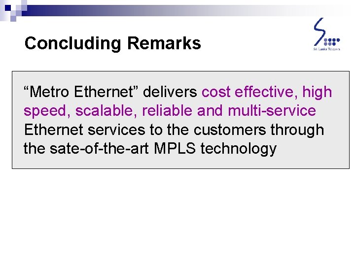 Concluding Remarks “Metro Ethernet” delivers cost effective, high speed, scalable, reliable and multi-service Ethernet Concluding Remarks “Metro Ethernet” delivers cost effective, high speed, scalable, reliable and multi-service Ethernet