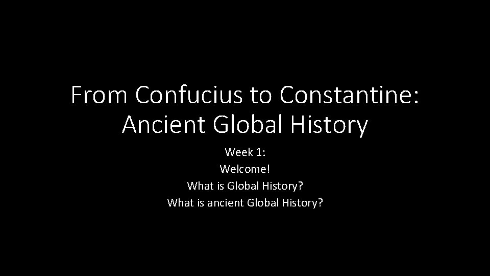 From Confucius to Constantine: Ancient Global History Week 1: Welcome! What is Global History?