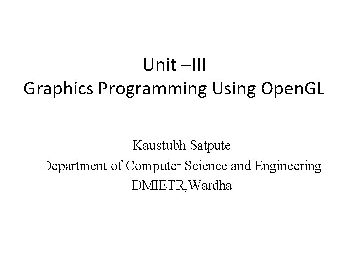 Unit –III Graphics Programming Using Open. GL Kaustubh Satpute Department of Computer Science and