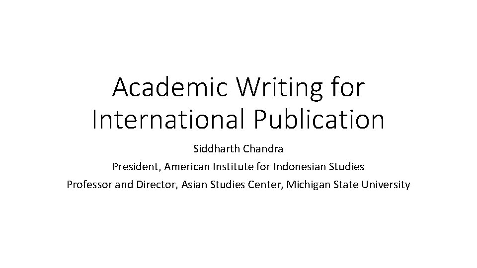 Academic Writing for International Publication Siddharth Chandra President, American Institute for Indonesian Studies Professor