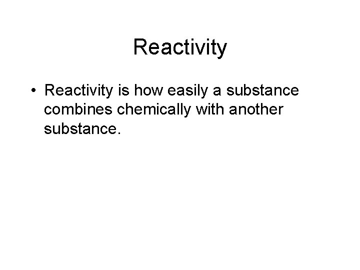 Reactivity • Reactivity is how easily a substance combines chemically with another substance. 