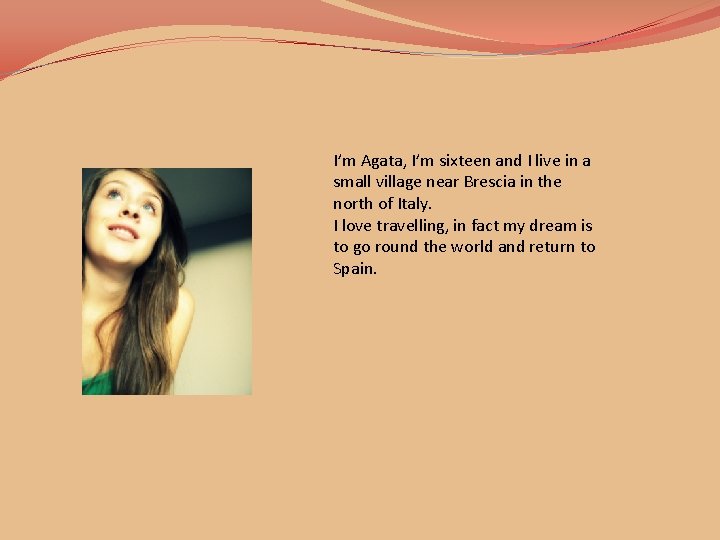I’m Agata, I’m sixteen and I live in a small village near Brescia in