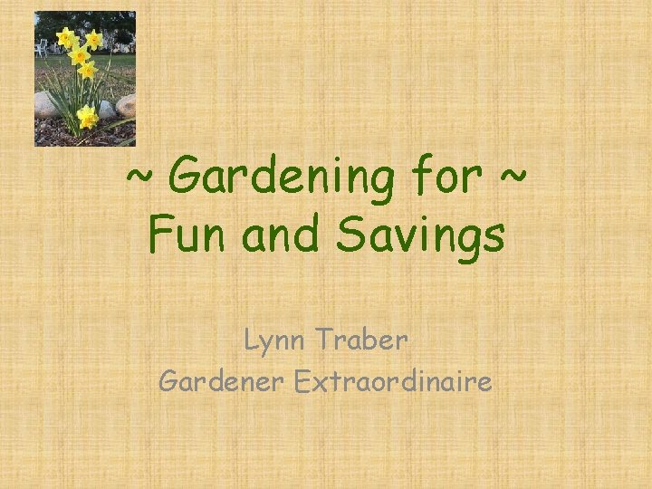 ~ Gardening for ~ Fun and Savings Lynn Traber Gardener Extraordinaire 