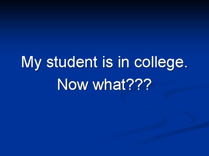 My student is in college. Now what? ? ? 