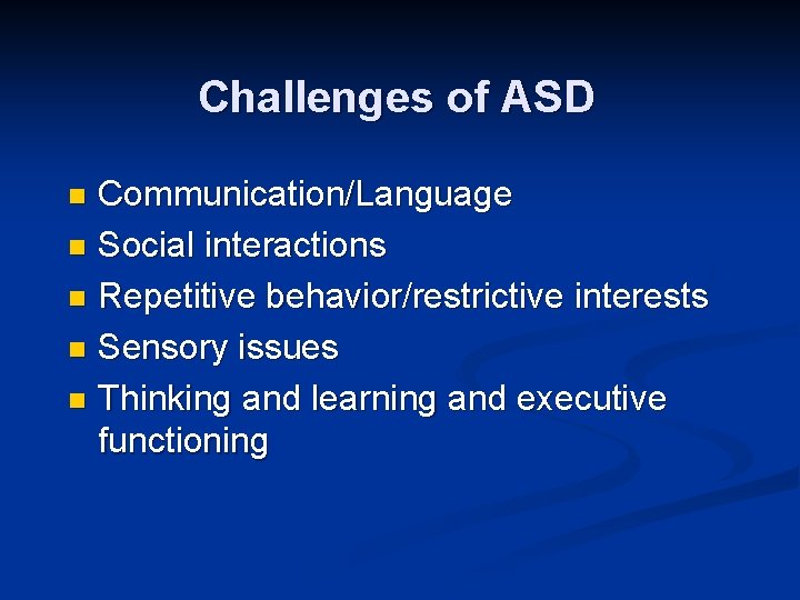 Challenges of ASD Communication/Language n Social interactions n Repetitive behavior/restrictive interests n Sensory issues