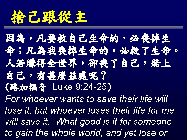 捨己跟從主 因為，凡要救自己生命的，必喪掉生 命；凡為我喪掉生命的，必救了生命。 人若賺得全世界，卻喪了自己，賠上 自己，有甚麼益處呢？ (路加福音 Luke 9: 24 -25) For whoever wants to