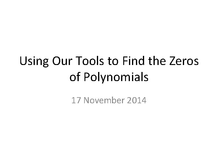 Using Our Tools to Find the Zeros of Polynomials 17 November 2014 