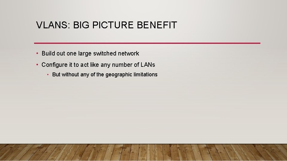 VLANS: BIG PICTURE BENEFIT • Build out one large switched network • Configure it