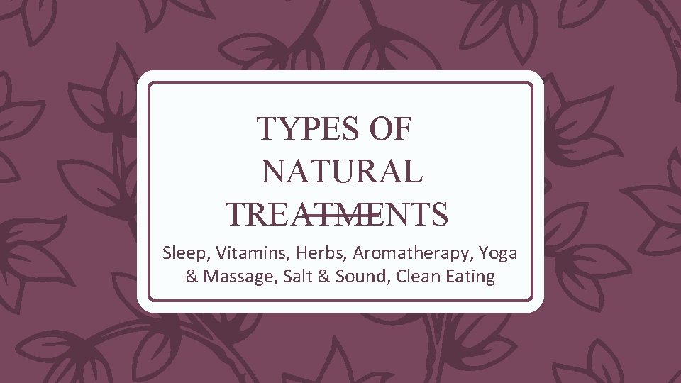 TYPES OF NATURAL TREATMENTS Sleep, Vitamins, Herbs, Aromatherapy, Yoga & Massage, Salt & Sound,