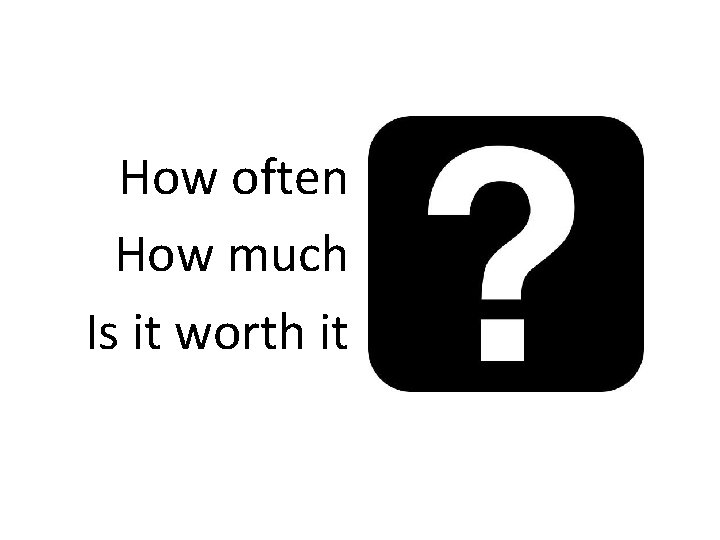 How often How much Is it worth it How often How much Is it worth it
