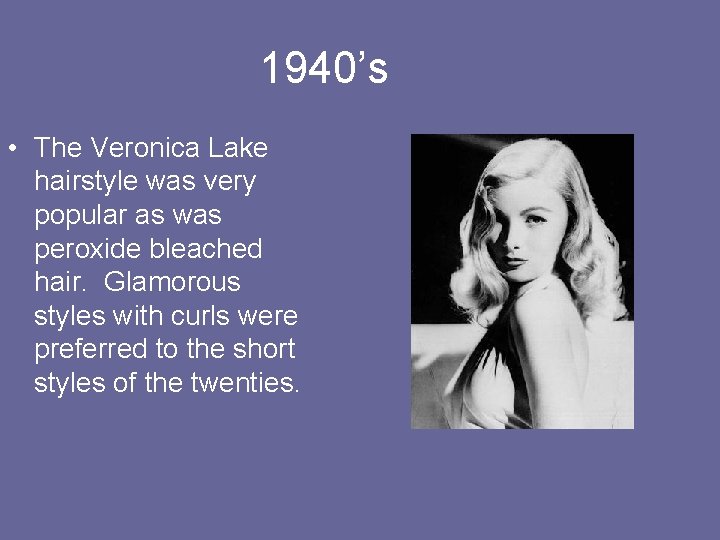 1940’s • The Veronica Lake hairstyle was very popular as was peroxide bleached hair.