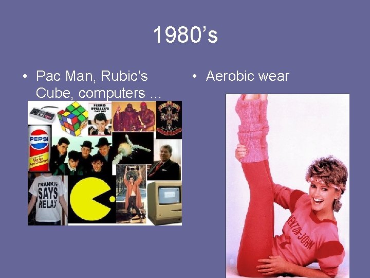 1980’s • Pac Man, Rubic’s Cube, computers … • Aerobic wear 