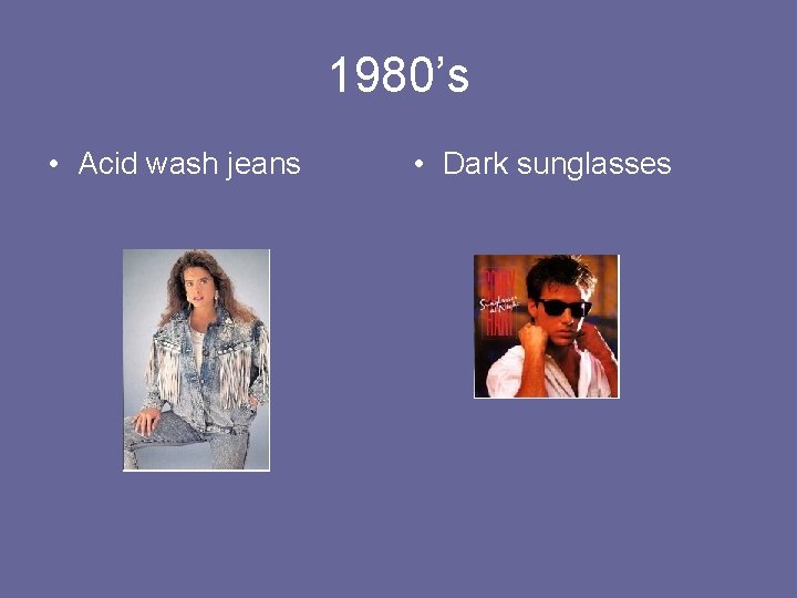 1980’s • Acid wash jeans • Dark sunglasses 