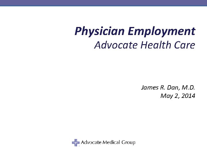 Physician Employment Advocate Health Care James R. Dan, M. D. May 2, 2014 