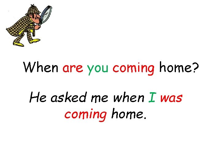 When are you coming home? He asked me when I was coming home. 