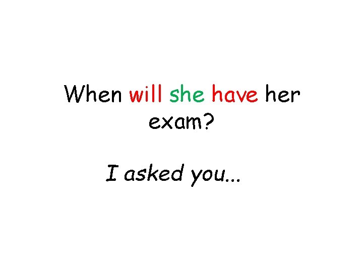 When will she have her exam? I asked you. . . 