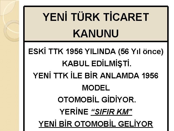 YENİ TÜRK TİCARET KANUNU ESKİ TTK 1956 YILINDA (56 Yıl önce) KABUL EDİLMİŞTİ. YENİ