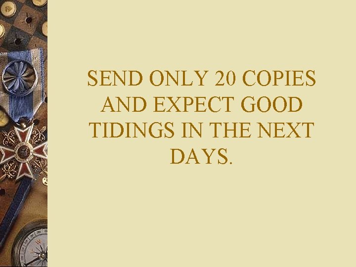 SEND ONLY 20 COPIES AND EXPECT GOOD TIDINGS IN THE NEXT DAYS. 