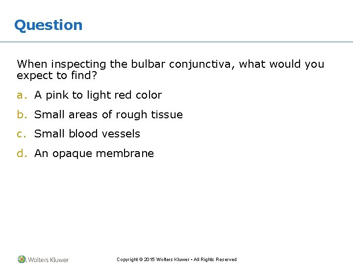 Question When inspecting the bulbar conjunctiva, what would you expect to find? a. A