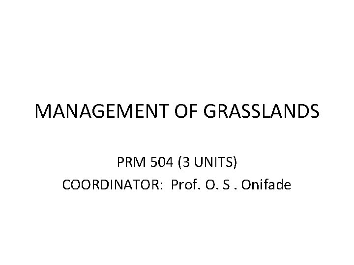 MANAGEMENT OF GRASSLANDS PRM 504 (3 UNITS) COORDINATOR: Prof. O. S. Onifade 