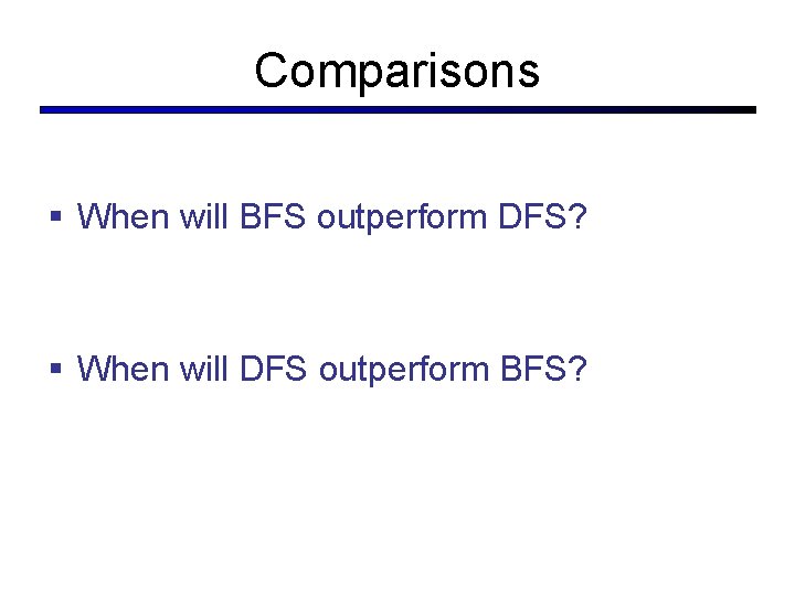 Comparisons § When will BFS outperform DFS? § When will DFS outperform BFS? 