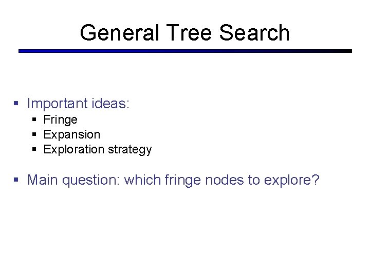 General Tree Search § Important ideas: § Fringe § Expansion § Exploration strategy §