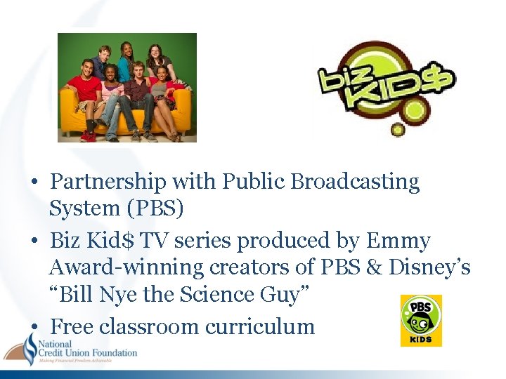 • Partnership with Public Broadcasting System (PBS) • Biz Kid$ TV series produced • Partnership with Public Broadcasting System (PBS) • Biz Kid$ TV series produced