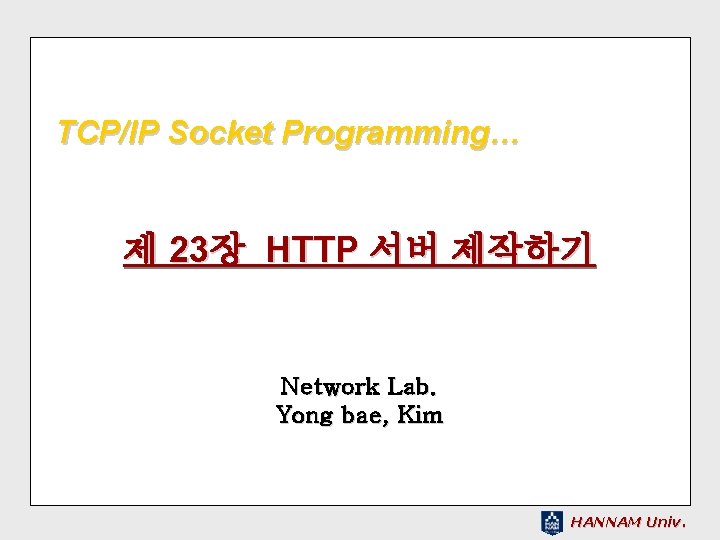 TCP/IP Socket Programming… 제 23장 HTTP 서버 제작하기 Network Lab. Yong bae, Kim HANNAM