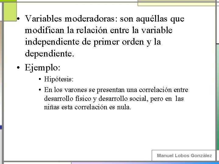  • Variables moderadoras: son aquéllas que modifican la relación entre la variable independiente