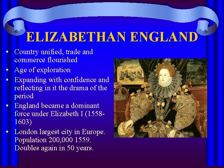 ELIZABETHAN ENGLAND • Country unified, trade and commerce flourished • Age of exploration •