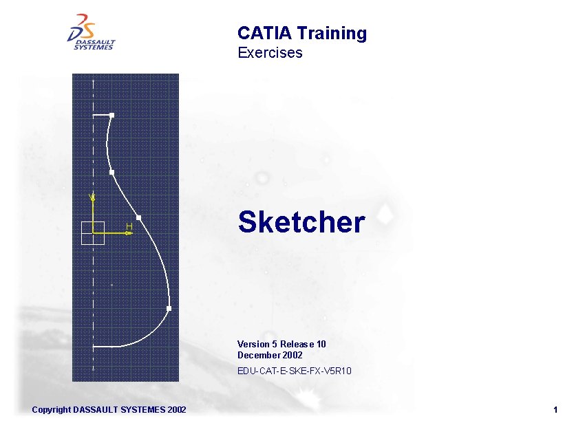 CATIA Training Exercises Sketcher Version 5 Release 10 December 2002 EDU-CAT-E-SKE-FX-V 5 R 10