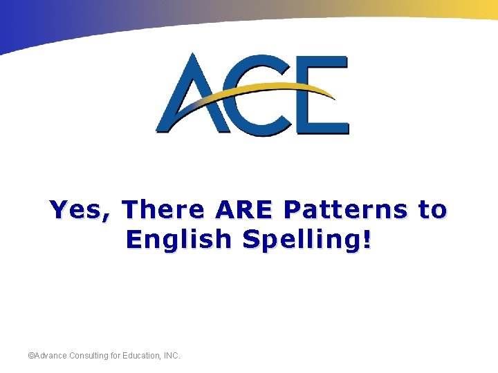 Yes, There ARE Patterns to English Spelling! ©Advance Consulting for Education, INC. 