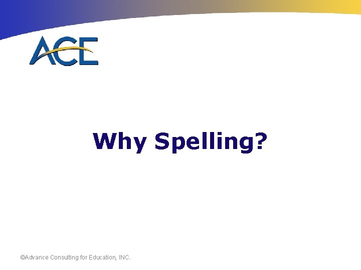 Why Spelling? ©Advance Consulting for Education, INC. 