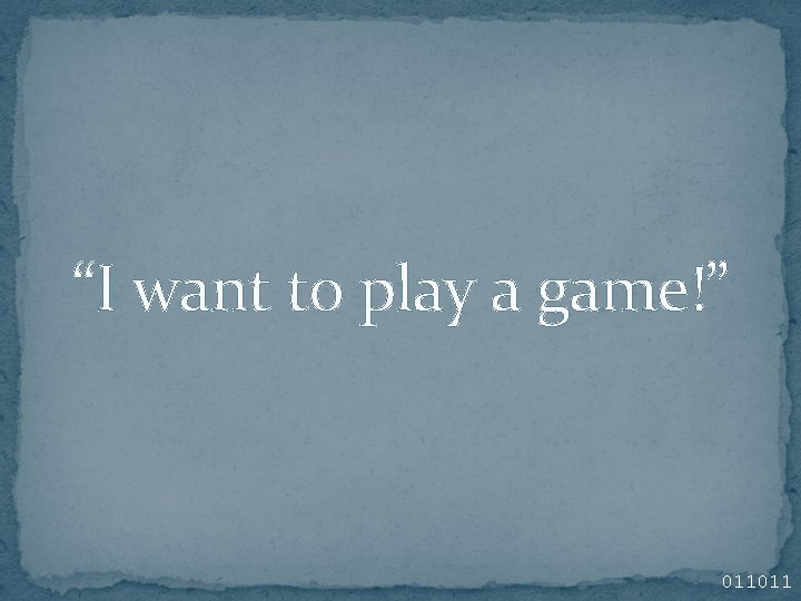 “I want to play a game!” 011011 “I want to play a game!” 011011