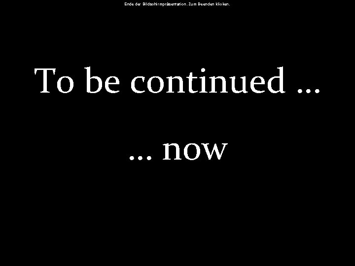 Ende der Bildschirmpräsentation. Zum Beenden klicken. To be continued … … now Ende der Bildschirmpräsentation. Zum Beenden klicken. To be continued … … now