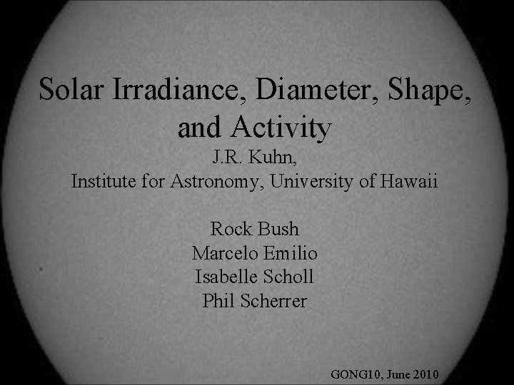 Solar Irradiance, Diameter, Shape, and Activity J. R. Kuhn, Institute for Astronomy, University of