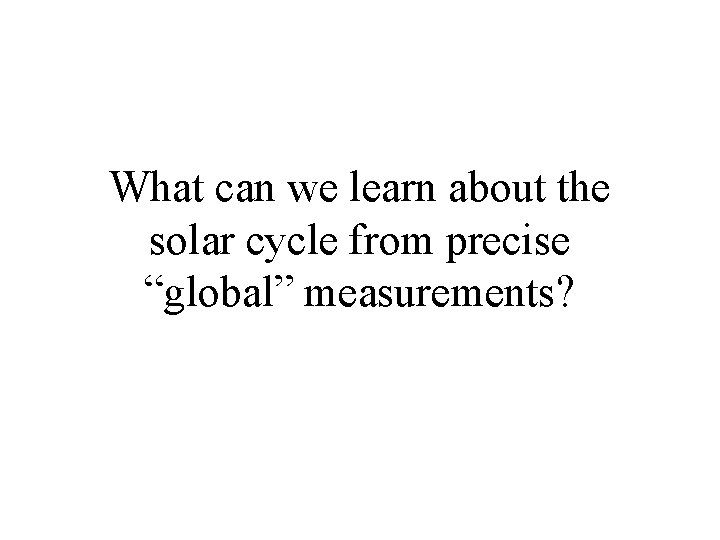 What can we learn about the solar cycle from precise “global” measurements? 