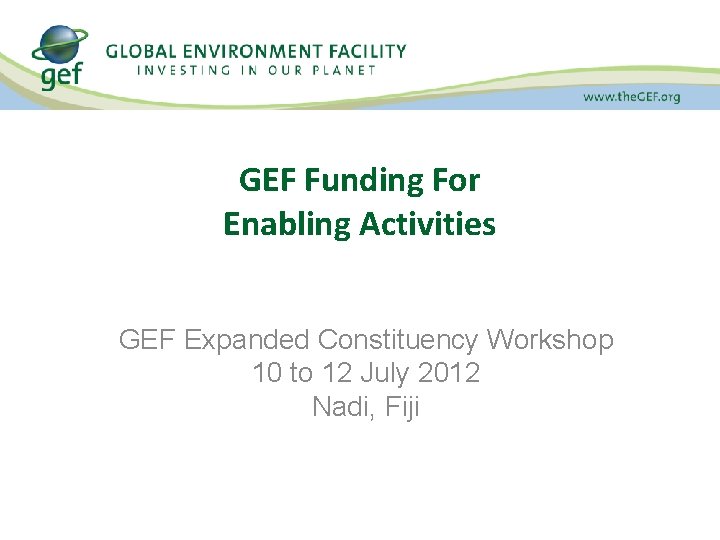 GEF Funding For Enabling Activities GEF Expanded Constituency Workshop 10 to 12 July 2012