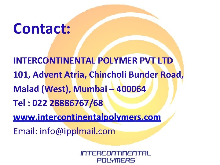Contact: INTERCONTINENTAL POLYMER PVT LTD 101, Advent Atria, Chincholi Bunder Road, Malad (West), Mumbai Contact: INTERCONTINENTAL POLYMER PVT LTD 101, Advent Atria, Chincholi Bunder Road, Malad (West), Mumbai