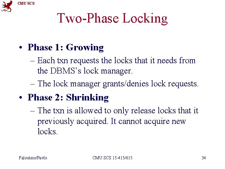 CMU SCS Two-Phase Locking • Phase 1: Growing – Each txn requests the locks