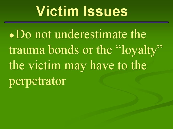 Victim Issues ● Do not underestimate the trauma bonds or the “loyalty” the victim