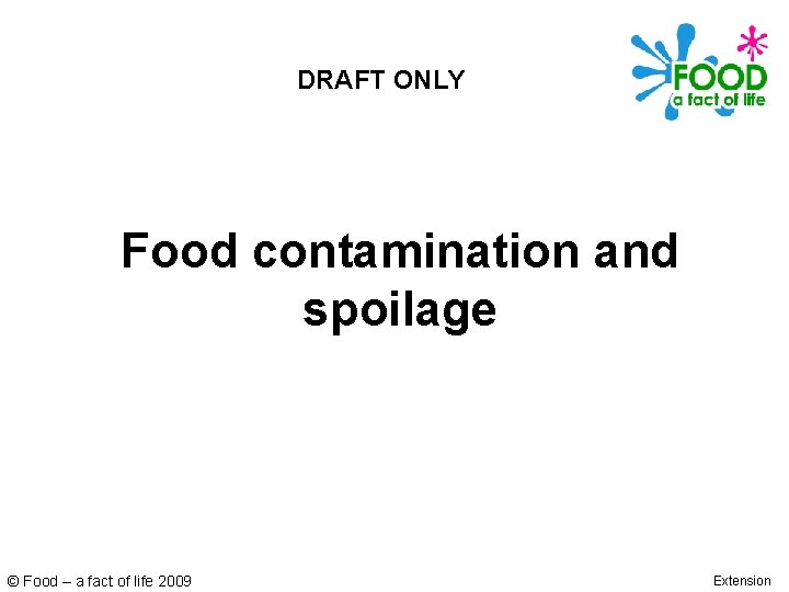 DRAFT ONLY Food contamination and spoilage © Food – a fact of life 2009