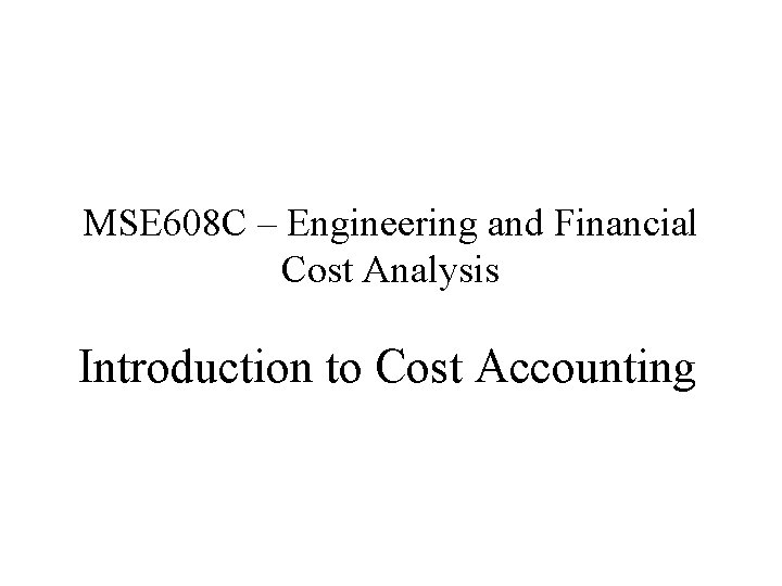 MSE 608 C – Engineering and Financial Cost Analysis Introduction to Cost Accounting 