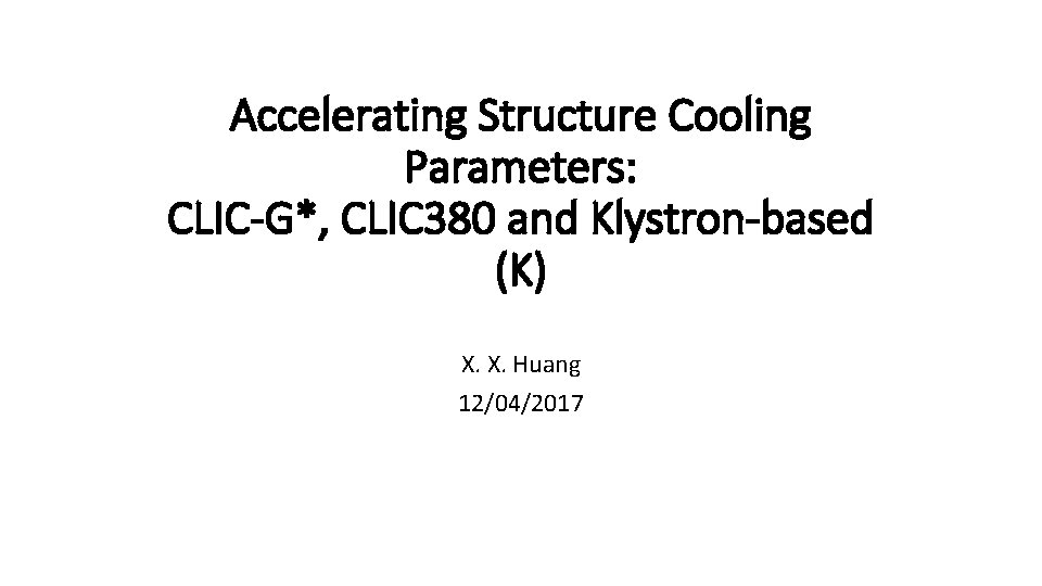 Accelerating Structure Cooling Parameters: CLIC-G*, CLIC 380 and Klystron-based (K) X. X. Huang 12/04/2017